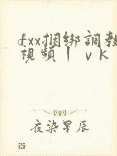 fxx捆绑调教视频丨ⅴk