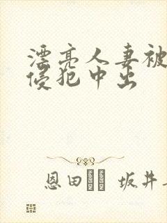 漂亮人妻被强行侵犯中出