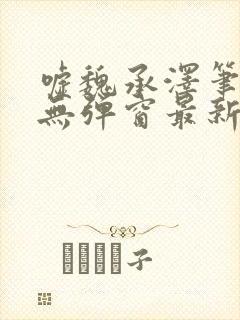 嘘魏承泽笔趣阁无弹窗最新章节