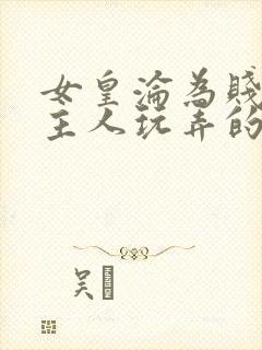 女皇沦为贱妾给主人玩弄的小说