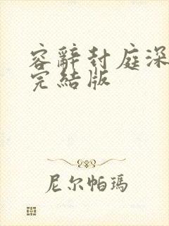 容辞封庭深林芜完结版