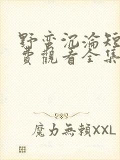 野蛮沉沦短剧免费观看全集完整版