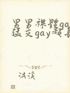男男裸体gay猛交gay超长视频