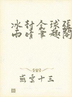 冰封全球张奕方雨晴笔趣阁