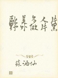 欧美多人片高潮野外做片黑人