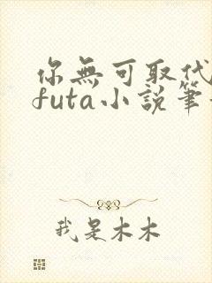 你无可取代glfuta小说笔趣阁无弹窗