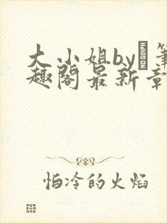 大小姐by琂笔趣阁最新章节