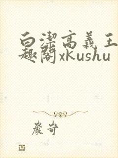 白洁高义王申笔趣阁xkushu