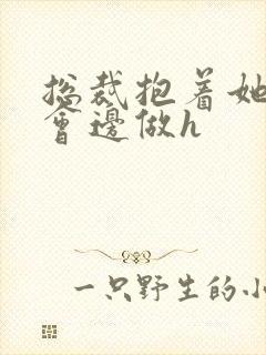 总裁抱着她边开会边做h封面