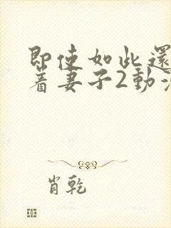 即使如此还是爱着妻子2动漫