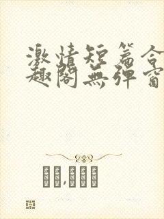 激情短篇合集笔趣阁无弹窗免费阅读