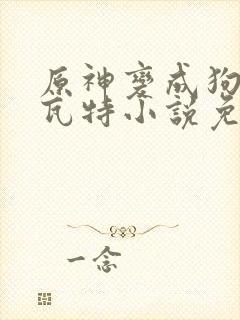 原神变成狗奴提瓦特小说免费阅读