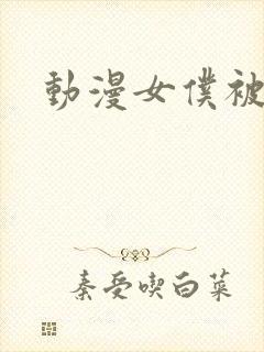 动漫女仆被艹哭