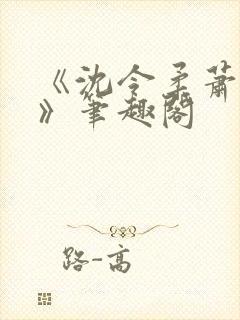 《沈令柔萧清濯》笔趣阁