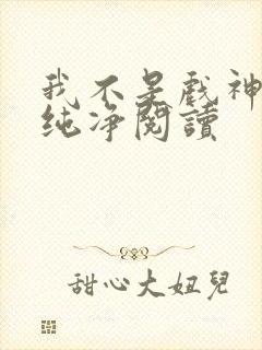 我不是戏神小说纯净阅读