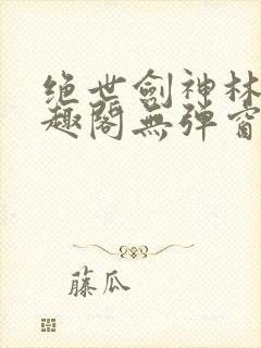 绝世剑神林辰笔趣阁无弹窗