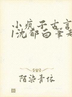 小疯子古言1v1沈郁白笔趣阁