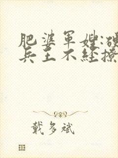 肥婆军嫂:硬汉兵王不经撩