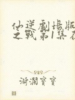 仙逆剧场版神临之战第1集在线播放封面