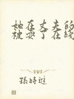 她在丈夫的面前被耍了在线观看