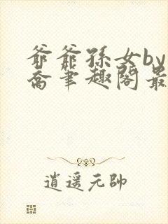 爷爷孙女by小乔笔趣阁最新章节阅读