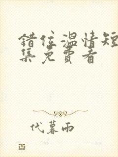 错位温情短剧全集免费看