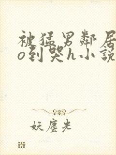 被猛男邻居cao到哭h小说