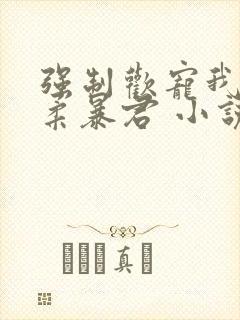 强制欢宠我的温柔暴君 小说