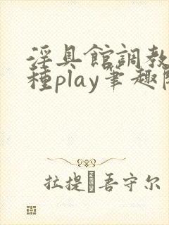 淫具馆调教,各种play笔趣阁