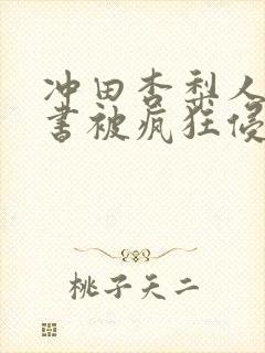 冲田杏梨人妻秘书被疯狂侵犯