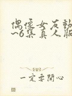 偶像女友动漫1~6集真人版