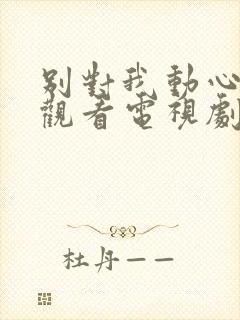 别对我动心免费观看电视剧全集高清封面