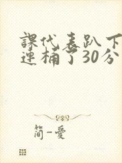 课代表趴下让我连桶了30分钟