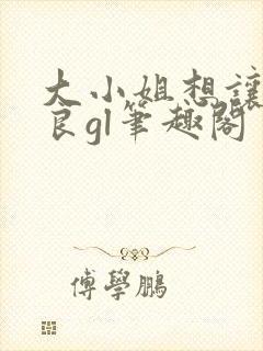 大小姐想让我从良gl笔趣阁