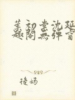 叶初棠沈延川笔趣阁无弹窗义