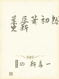 叶辰萧初然最新更新