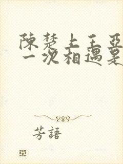 陈楚上王亚楠第一次相遇是哪章的