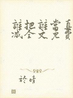 谁把谁当真无删减全文免费阅读笔趣阁