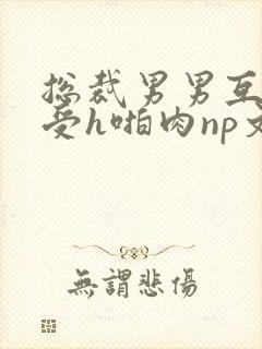 总裁男男互攻互受h啪肉np文