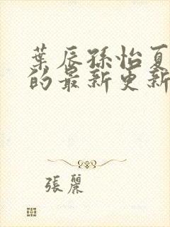 叶辰孙怡夏若雪的最新更新