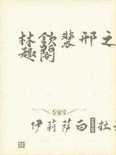 林钦裴邢之新笔趣阁