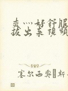 爽灬好舒服灬别拔出来视频人