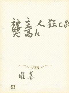 被主人狂c躁到哭高h