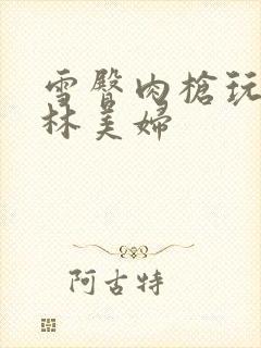 雪臀肉枪玩遍武林美妇