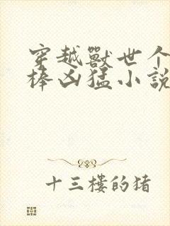 穿越兽世个个巨棒凶猛小说