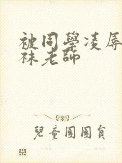 被同学凌辱的丝袜老师