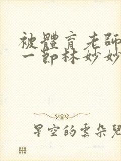 被体育老师c了一节林妙妙