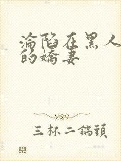 沦陷在黑人胯下的娇妻