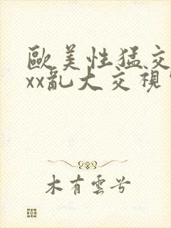 欧美性猛交╳xxx乱大交视频