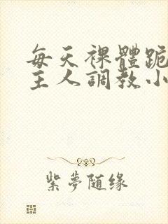 每天裸体跪着被主人调教小说